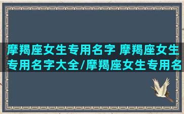 摩羯座女生专用名字 摩羯座女生专用名字大全/摩羯座女生专用名字 摩羯座女生专用名字大全-我的网站